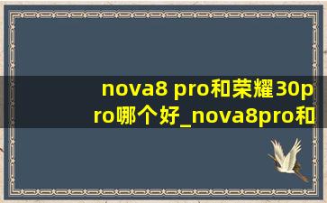 nova8 pro和荣耀30pro哪个好_nova8pro和荣耀30pro哪个好些